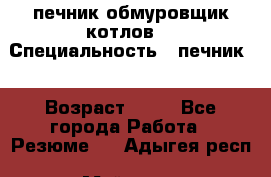 печник обмуровщик котлов  › Специальность ­ печник  › Возраст ­ 55 - Все города Работа » Резюме   . Адыгея респ.,Майкоп г.